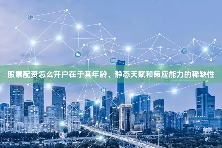 股票配资怎么开户在于其年龄、静态天赋和策应能力的稀缺性