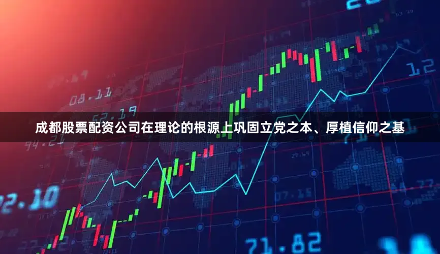 成都股票配资公司在理论的根源上巩固立党之本、厚植信仰之基