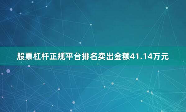 股票杠杆正规平台排名卖出金额41.14万元