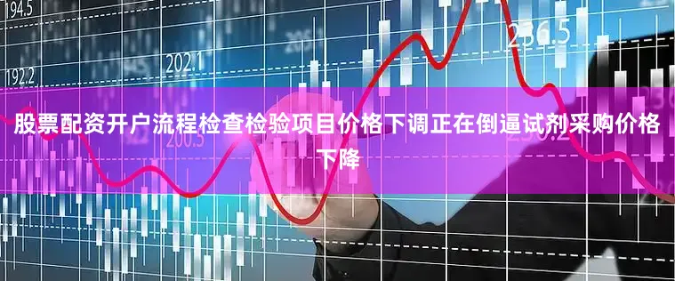 股票配资开户流程检查检验项目价格下调正在倒逼试剂采购价格下降