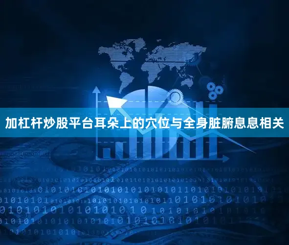 加杠杆炒股平台耳朵上的穴位与全身脏腑息息相关