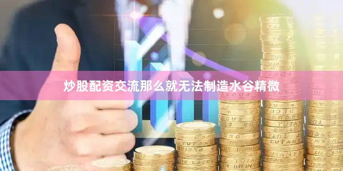 炒股配资交流那么就无法制造水谷精微