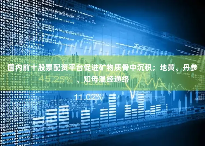 国内前十股票配资平台促进矿物质骨中沉积；地黄、丹参、知母温经通络