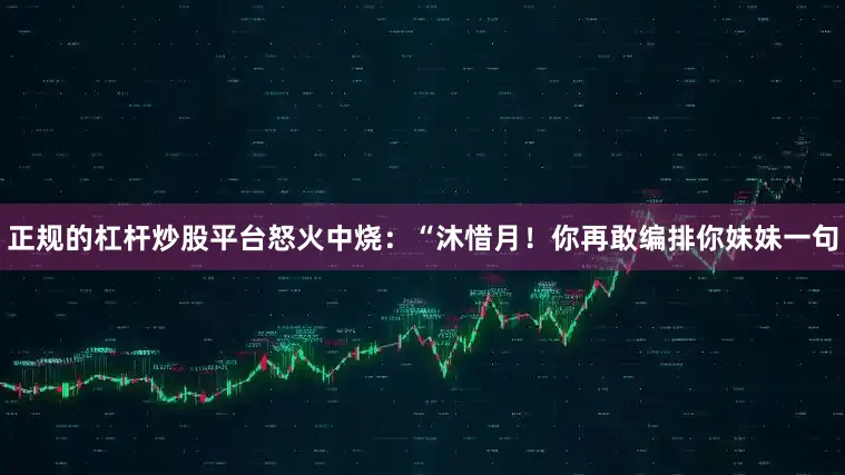正规的杠杆炒股平台怒火中烧：“沐惜月！你再敢编排你妹妹一句