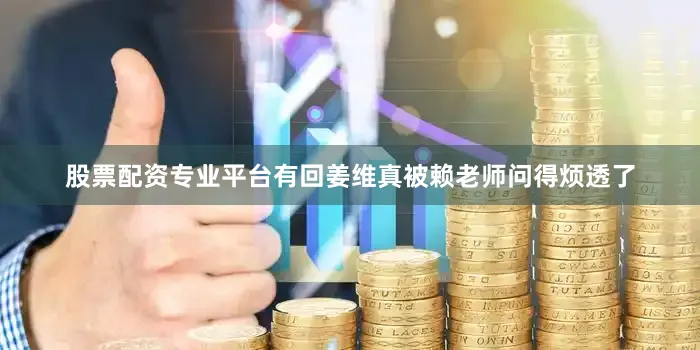 股票配资专业平台有回姜维真被赖老师问得烦透了