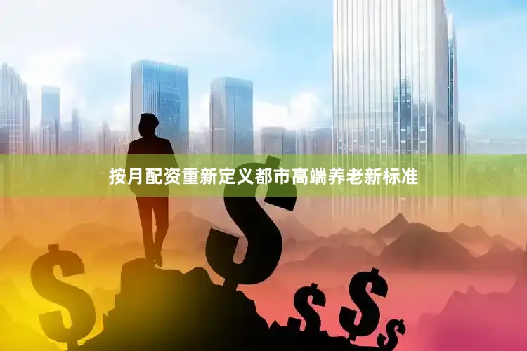按月配资重新定义都市高端养老新标准