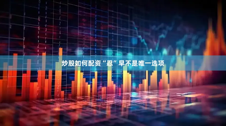 炒股如何配资“忍”早不是唯一选项
