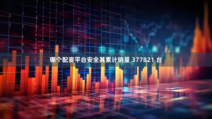 哪个配资平台安全其累计销量 377821 台