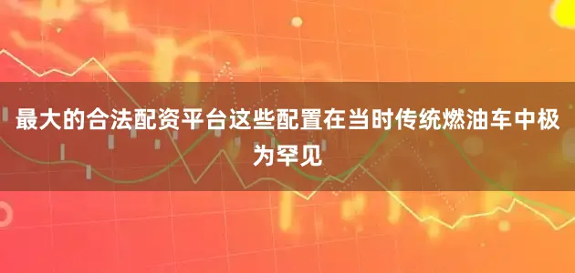 最大的合法配资平台这些配置在当时传统燃油车中极为罕见