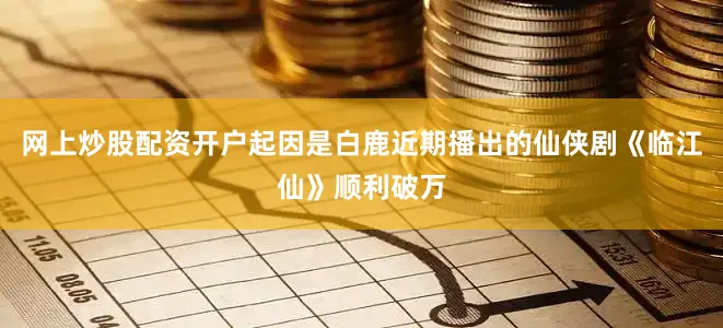 网上炒股配资开户起因是白鹿近期播出的仙侠剧《临江仙》顺利破万