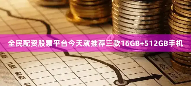 全民配资股票平台今天就推荐三款16GB+512GB手机