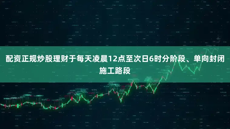 配资正规炒股理财于每天凌晨12点至次日6时分阶段、单向封闭施工路段