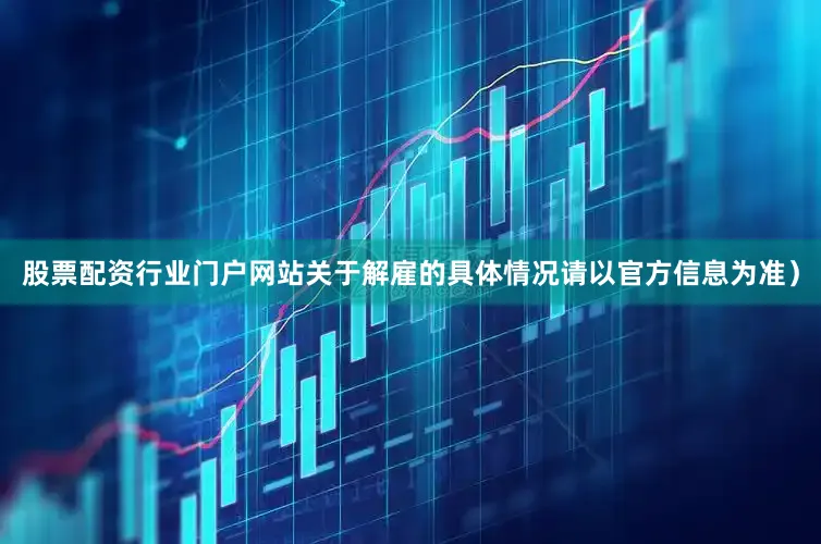 股票配资行业门户网站关于解雇的具体情况请以官方信息为准）