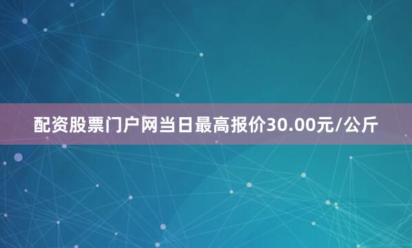 配资股票门户网当日最高报价30.00元/公斤